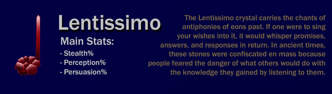 The Lentissimo crystal carries the chants of antiphonies of eons past. If one were to sing your wishes into it, it would whisper promises, answers, and responses in return. In ancient times, these stones were confiscated en mass because people feared the d